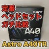 【Astro A40TR レビュー】MixAmp Pro TR設定や他ヘッドセット比較、音楽鑑賞など徹底