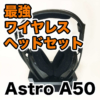 【Astro A50 レビュー】最強ワイヤレスヘッドセットの音質やA40TR比較など色々調査し